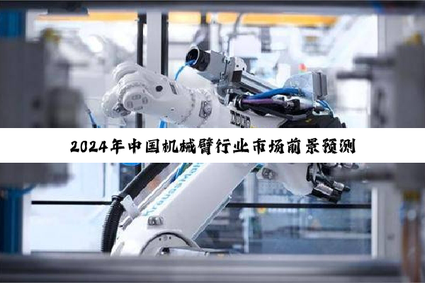 【今日要闻】mile米乐m6: 2024年中国机械臂行业市场前景预测研究报告