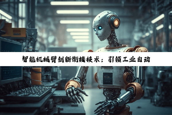 今日科普|米乐m6官网登录入口: 智能机械臂创新衔接技术：引领工业自动化与机器人协作新时代