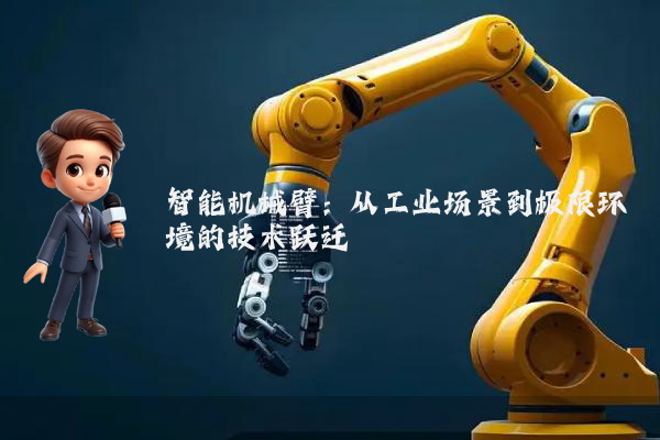 智能机械臂:从工业场景到极限环境的技术跃迁